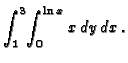 $\displaystyle\int_1^3\!\int_0^{\ln{x}}x\,dy\,dx\,.$